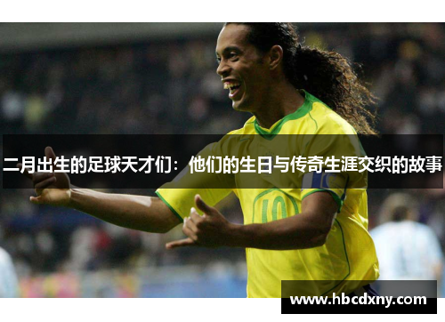 二月出生的足球天才们：他们的生日与传奇生涯交织的故事