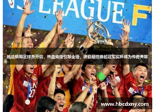 挑战极限足球赛开启，热血竞技引爆全场，谁能最终捧起冠军奖杯成为传奇英雄