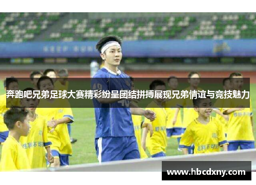 奔跑吧兄弟足球大赛精彩纷呈团结拼搏展现兄弟情谊与竞技魅力